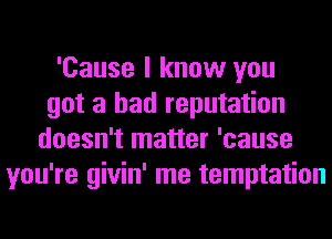 'Cause I know you
got a bad reputation
doesn't matter 'cause
you're givin' me temptation