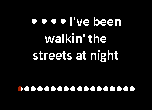 0 0 0 0 I've been
walkin' the

streets at night

OOOOOOOOOOOOOOOOOO