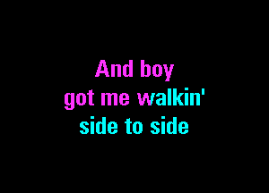 And boy

got me walkin'
side to side