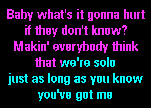 Baby what's it gonna hurt
if they don't know?
Makin' everybody think
that we're solo
iust as long as you know
you've got me