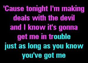 'Cause tonight I'm making
deals with the devil
and I know it's gonna
get me in trouble
iust as long as you know
you've got me