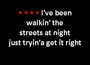 0 0 0 0 I've been
walkin' the

streets at night
just tryin'a get it right
