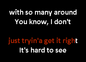 with so many around
You know, I don't

just tryin'a get it right
It's hard to see