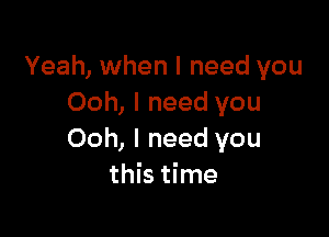 Yeah, when I need you
Ooh, I need you

Ooh, I need you
this time