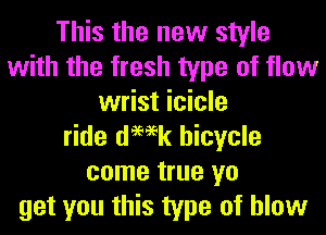 This the new style
with the fresh type of flow
wrist icicle
ride demk bicycle
come true yo
get you this type of blow