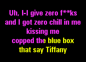 Uh, l-l give zero fmeks
and I got zero chill in me
kissing me
copped the blue box
that say Tiffany