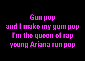 Gun pop
and I make my gum pop

I'm the queen of rap
young Ariana run pop