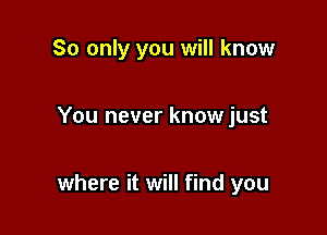 So only you will know

You never knowjust

where it will find you