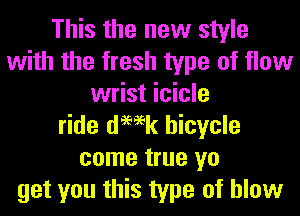 This the new style
with the fresh type of flow
wrist icicle
ride demk bicycle
come true yo
get you this type of blow