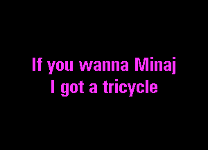 If you wanna Minai

I got a tricycle