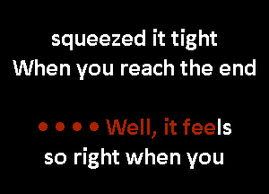 squeezed it tight
When you reach the end

0 0 0 0 Well, it feels
so right when you