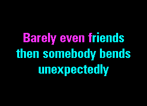 Barely even friends

then somebody bends
unexpectedly