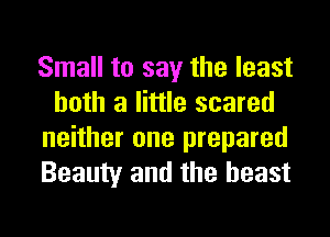 Small to say the least
both a little scared
neither one prepared
Beauty and the beast
