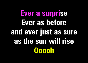 Ever a surprise
Ever as before

and ever just as sure

as the sun will rise
Ooooh