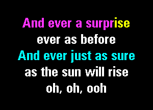 And ever a surprise
ever as before

And ever just as sure
as the sun will rise
oh,oh,ooh