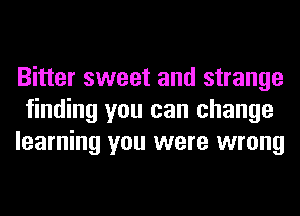 Bitter sweet and strange
finding you can change
learning you were wrong