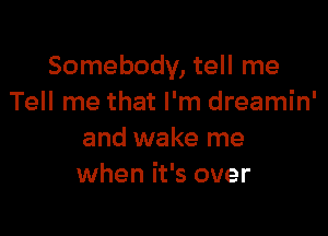 Somebody, tell me
Tell me that I'm dreamin'

and wake me
when it's over