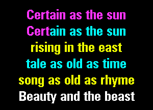 Certain as the sun
Certain as the sun
rising in the east
tale as old as time
song as old as rhyme
Beauty and the beast