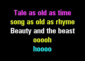 TmeaSMdas me
song as old as rhyme

Beauty and the beast
ooooh
hoooo