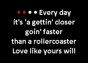 o 0 0 0 Every day
it's 'a gettin' closer

goin' faster
than a rollercoaster
Love like yours will