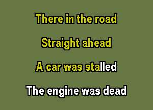 There in the road
Straight ahead

A car was stalled

The engine was dead