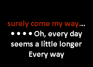 surely come my way...

0 0 0 0 Oh, every day
seems a little longer
Every way