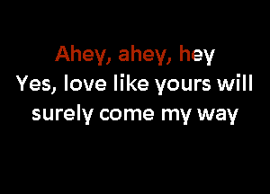 Ahey, ahey, hey
Yes, love like yours will

surely come my way