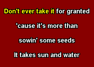 Don't ever take it for granted
'cause it's more than
sowin' some seeds

It takes sun and water