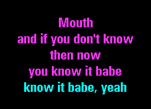Mouth
and if you don't know

then now
you know it babe
know it babe, yeah