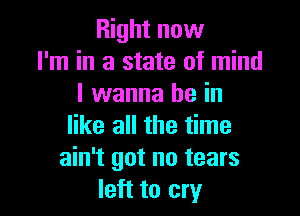 Right now
I'm in a state of mind
I wanna be in

like all the time
ain't got no tears
left to cry