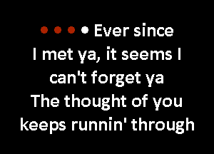 0 O 0 0 Ever since
I met ya, it seems I

can't forget ya
The thought of you
keeps runnin' through