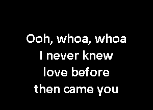 Ooh, whoa, whoa

I never knew
love before
then came you