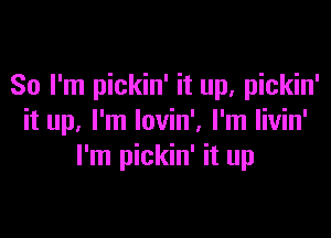 So I'm pickin' it up, pickin'

it up, I'm lovin', I'm Iivin'
I'm pickin' it up