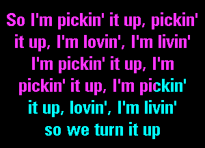 So I'm pickin' it up, pickin'
it up, I'm lovin', I'm livin'
I'm pickin' it up, I'm
pickin' it up, I'm pickin'
it up, lovin', I'm livin'
so we turn it up