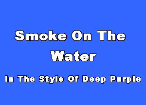 Smoke On The

Water

In The Style Of Deep Purple