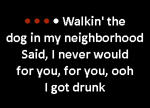 0 0 0 0 Walkin' the
dog in my neighborhood

Said, I never would
for you, for you, ooh
lgot drunk