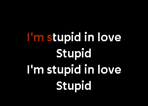 I'm stupid in love

Stupid
I'm stupid in love
Stupid
