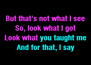 But that's not what I see
So, look what I got
Look what you taught me
And for that, I say
