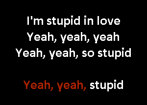I'm stupid in love
Yeah, yeah, yeah

Yeah, yeah, so stupid

Yeah, yeah, stupid