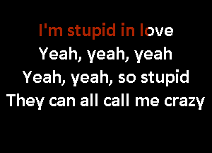 I'm stupid in love
Yeah, yeah, yeah

Yeah, yeah, so stupid
They can all call me crazy