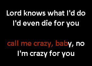 Lord knows what I'd do
I'd even die for you

call me crazy, baby, no
I'm crazy for you