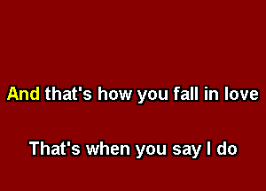 And that's how you fall in love

That's when you say I do