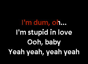 I'm dum, oh...

I'm stupid in love
Ooh, baby
Yeah yeah, yeah yeah