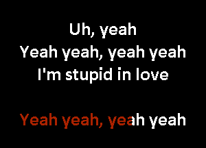 Uh, yeah
Yeah yeah, yeah yeah
I'm stupid in love

Yeah yeah, yeah yeah
