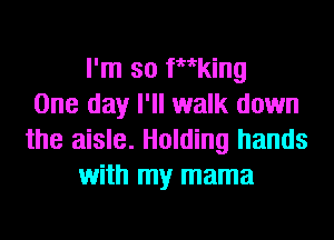 I'm so inking
One day I'll walk down
the aisle. Holding hands
with my mama