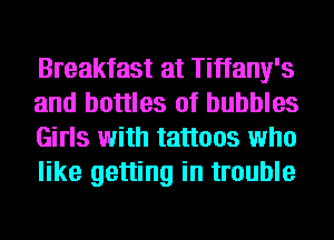 Breakfast at Tiffany's
and bottles of bubbles
Girls with tattoos who
like getting in trouble