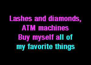 Lashes and diamonds,
ATM machines
Buy myself all of
my favorite things