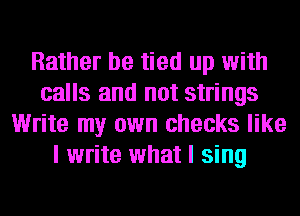 Rather be tied up with
calls and not strings
Write my own checks like
I write what I sing