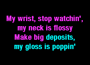 My wrist, stop watchin',
my neck is flossy
Make big deposits,
my gloss is poppin'