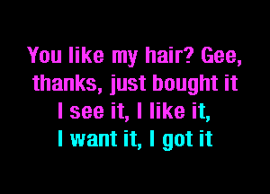 You like my hair? Gee,
thanks, just bought it

I see it, I like it,
I want it, I got it
